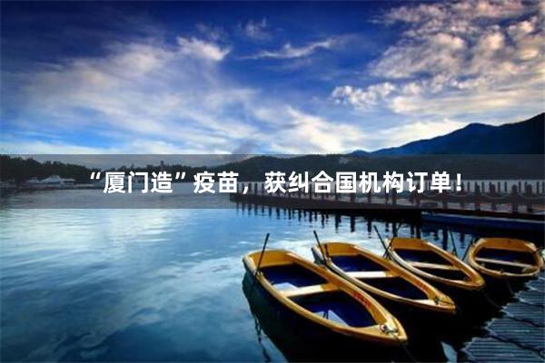 “厦门造”疫苗，获纠合国机构订单！