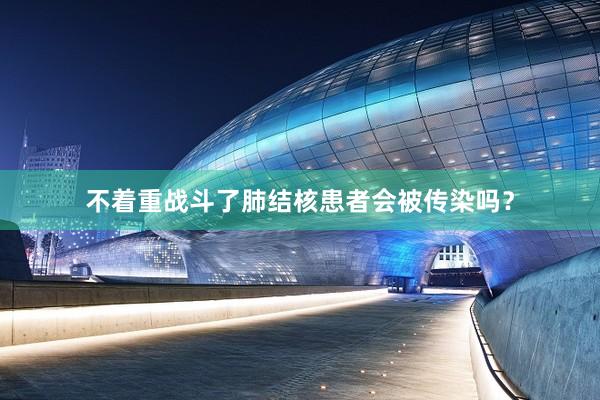 不着重战斗了肺结核患者会被传染吗？