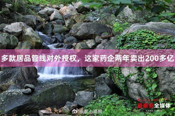多款居品管线对外授权，这家药企两年卖出200多亿