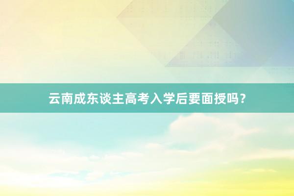 云南成东谈主高考入学后要面授吗？