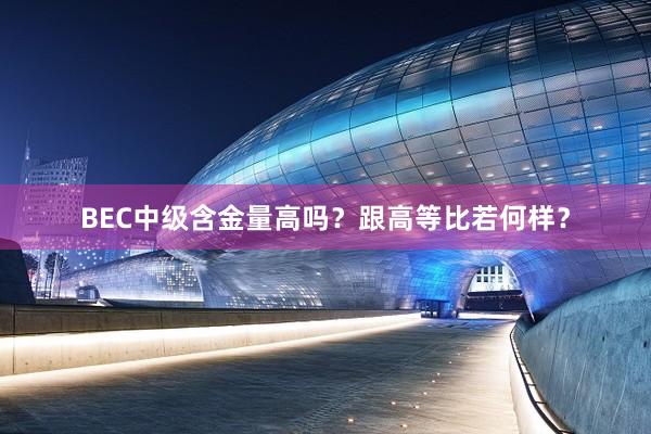 BEC中级含金量高吗？跟高等比若何样？
