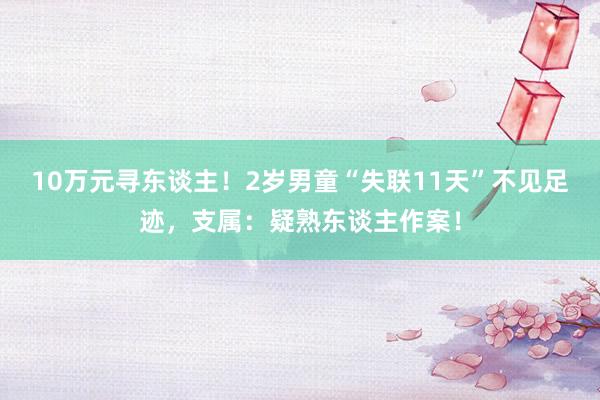 10万元寻东谈主！2岁男童“失联11天”不见足迹，支属：疑熟东谈主作案！