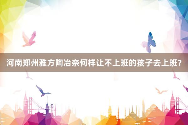 河南郑州雅方陶冶奈何样让不上班的孩子去上班？