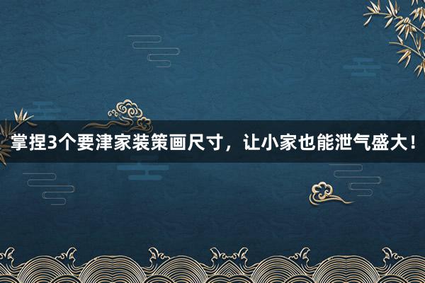 掌捏3个要津家装策画尺寸，让小家也能泄气盛大！