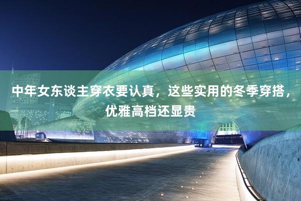 中年女东谈主穿衣要认真，这些实用的冬季穿搭，优雅高档还显贵