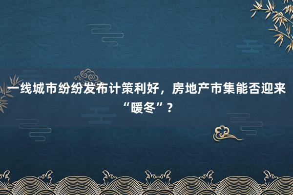 一线城市纷纷发布计策利好，房地产市集能否迎来“暖冬”？