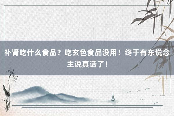 补肾吃什么食品？吃玄色食品没用！终于有东说念主说真话了！