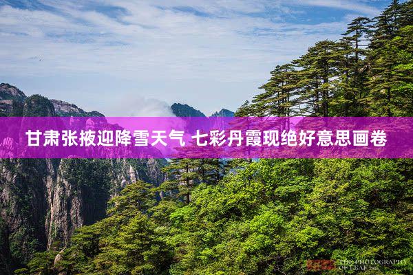 甘肃张掖迎降雪天气 七彩丹霞现绝好意思画卷