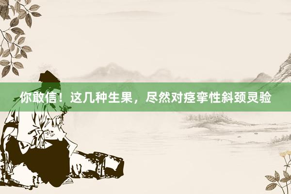 你敢信！这几种生果，尽然对痉挛性斜颈灵验