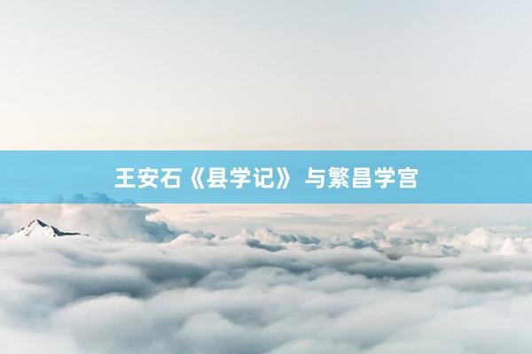 王安石《县学记》 与繁昌学宫
