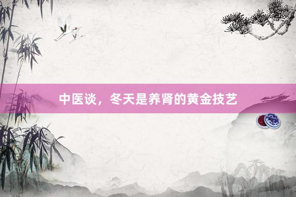 中医谈，冬天是养肾的黄金技艺