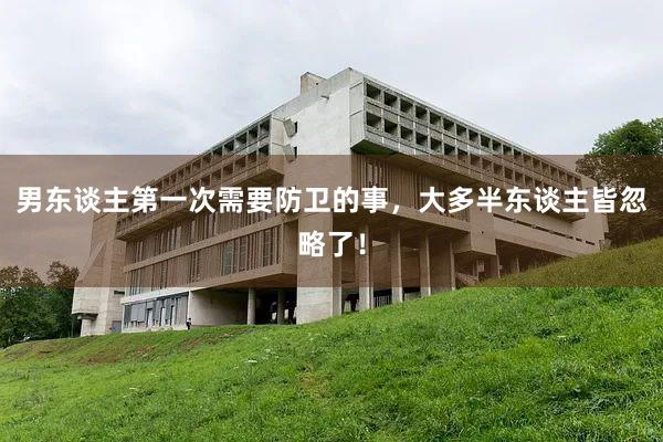 男东谈主第一次需要防卫的事，大多半东谈主皆忽略了！