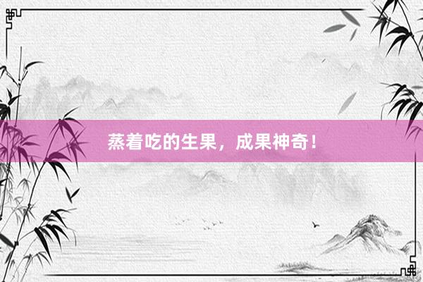 蒸着吃的生果,成果神奇!