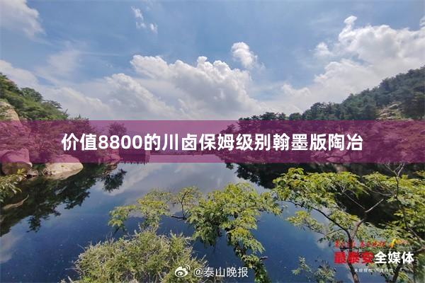 价值8800的川卤保姆级别翰墨版陶冶