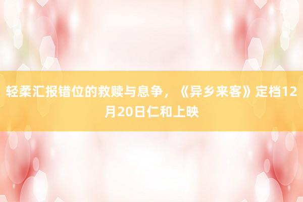 轻柔汇报错位的救赎与息争，《异乡来客》定档12月20日仁和上映