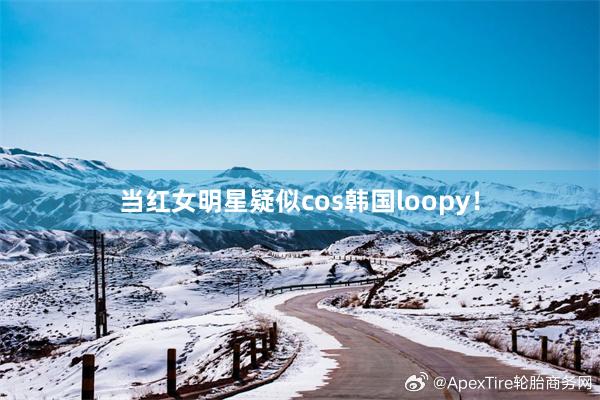 当红女明星疑似cos韩国loopy！