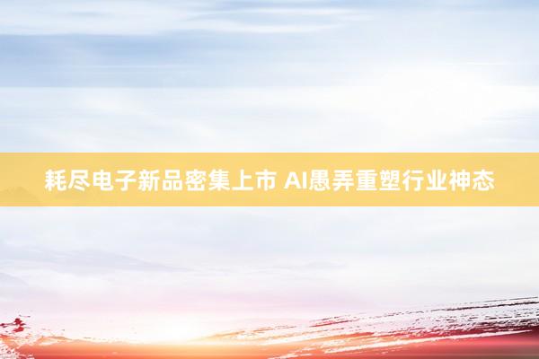 耗尽电子新品密集上市 AI愚弄重塑行业神态
