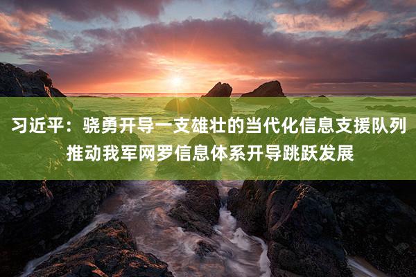 习近平：骁勇开导一支雄壮的当代化信息支援队列 推动我军网罗信息体系开导跳跃发展