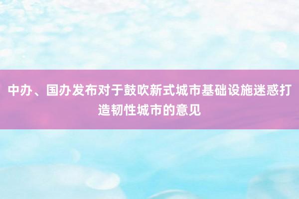 中办、国办发布对于鼓吹新式城市基础设施迷惑打造韧性城市的意见