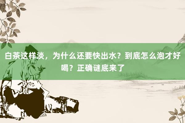 白茶这样淡，为什么还要快出水？到底怎么泡才好喝？正确谜底来了