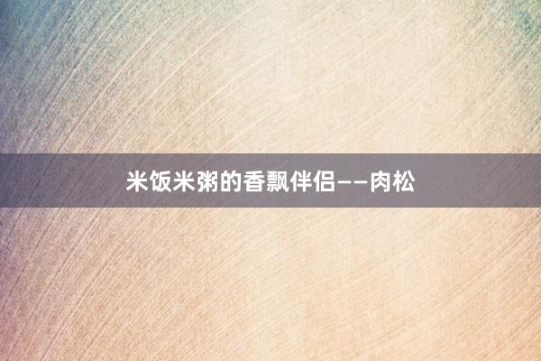 米饭米粥的香飘伴侣——肉松