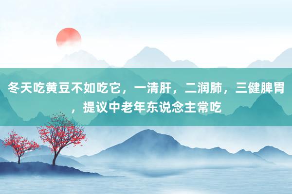 冬天吃黄豆不如吃它，一清肝，二润肺，三健脾胃，提议中老年东说念主常吃