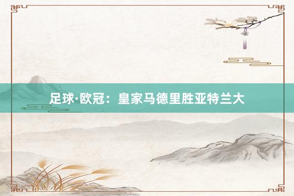 足球·欧冠：皇家马德里胜亚特兰大