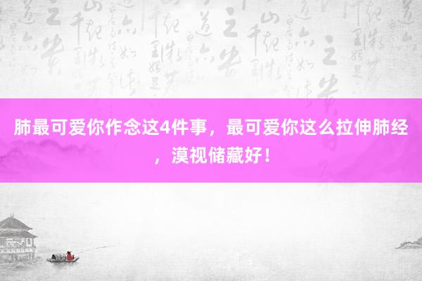肺最可爱你作念这4件事，最可爱你这么拉伸肺经，漠视储藏好！