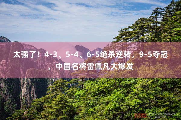 太强了！4-3、5-4、6-5绝杀逆转，9-5夺冠，中国名将雷佩凡大爆发