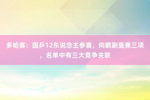 多哈赛：国乒12东说念主参赛，向鹏蒯曼兼三项，名单中有三大竞争关联