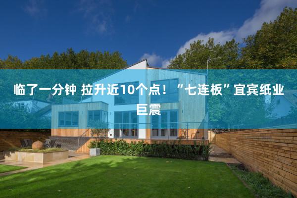 临了一分钟 拉升近10个点！“七连板”宜宾纸业巨震