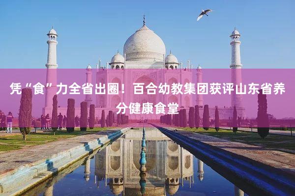 凭“食”力全省出圈！百合幼教集团获评山东省养分健康食堂