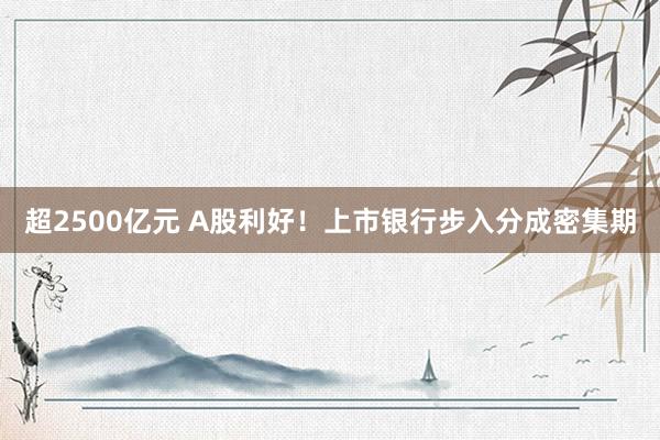超2500亿元 A股利好！上市银行步入分成密集期
