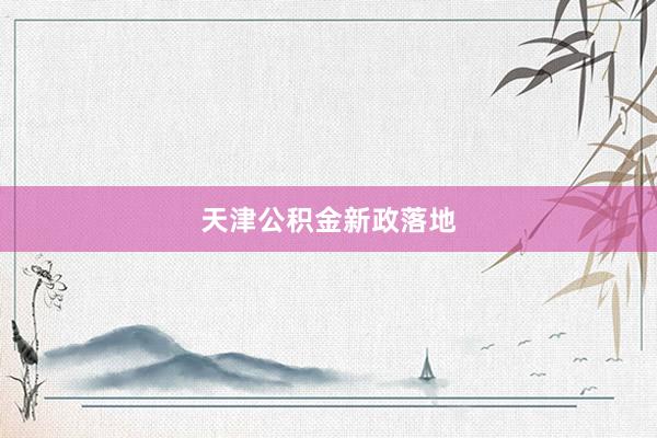 天津公积金新政落地