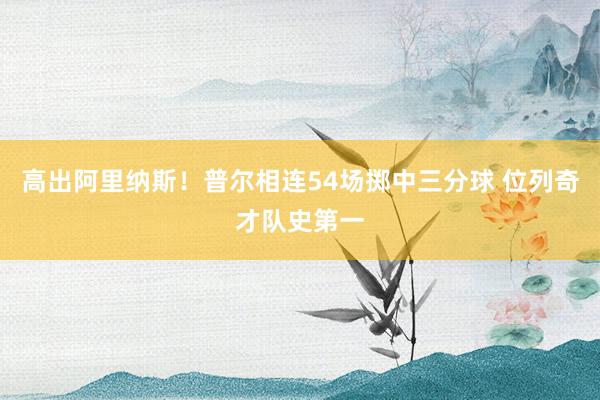 高出阿里纳斯！普尔相连54场掷中三分球 位列奇才队史第一