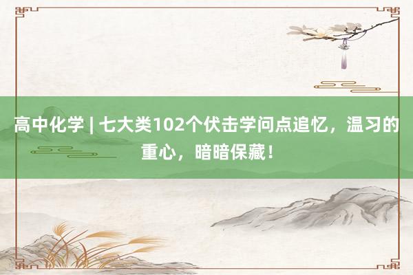 高中化学 | 七大类102个伏击学问点追忆，温习的重心，暗暗保藏！